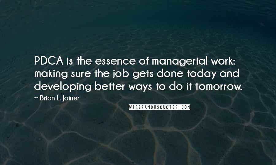 Brian L. Joiner quotes: PDCA is the essence of managerial work: making sure the job gets done today and developing better ways to do it tomorrow.