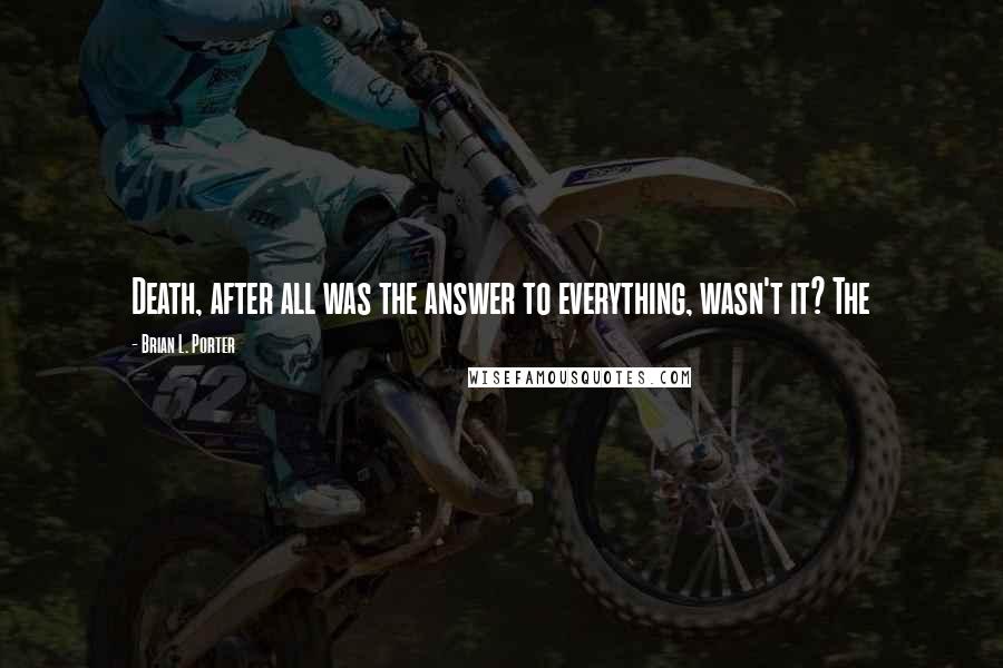 Brian L. Porter quotes: Death, after all was the answer to everything, wasn't it? The