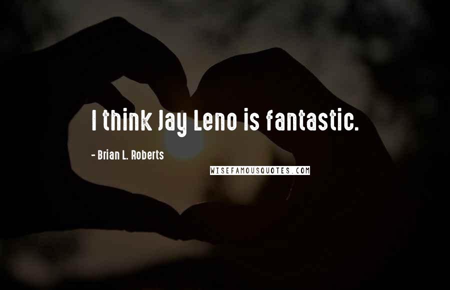 Brian L. Roberts quotes: I think Jay Leno is fantastic.