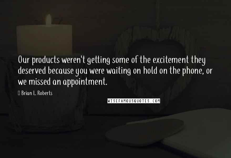 Brian L. Roberts quotes: Our products weren't getting some of the excitement they deserved because you were waiting on hold on the phone, or we missed an appointment.