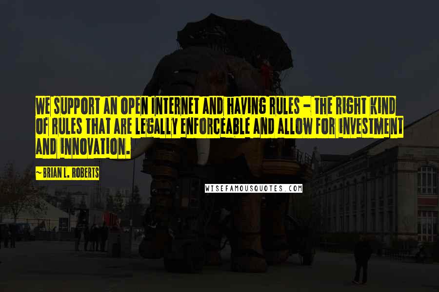 Brian L. Roberts quotes: We support an open Internet and having rules - the right kind of rules that are legally enforceable and allow for investment and innovation.