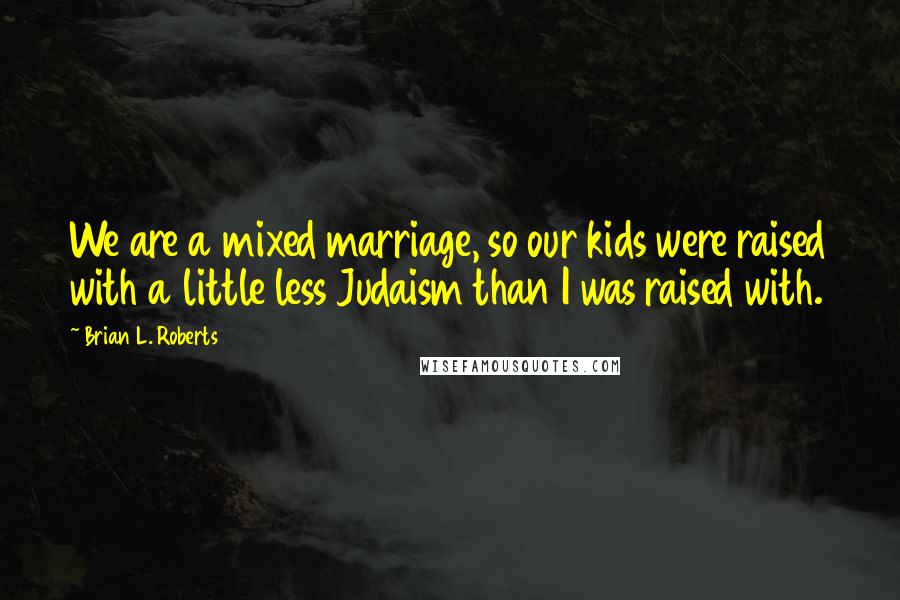 Brian L. Roberts quotes: We are a mixed marriage, so our kids were raised with a little less Judaism than I was raised with.