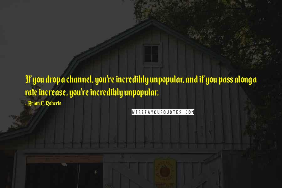 Brian L. Roberts quotes: If you drop a channel, you're incredibly unpopular, and if you pass along a rate increase, you're incredibly unpopular.