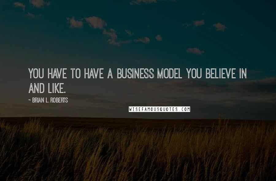 Brian L. Roberts quotes: You have to have a business model you believe in and like.