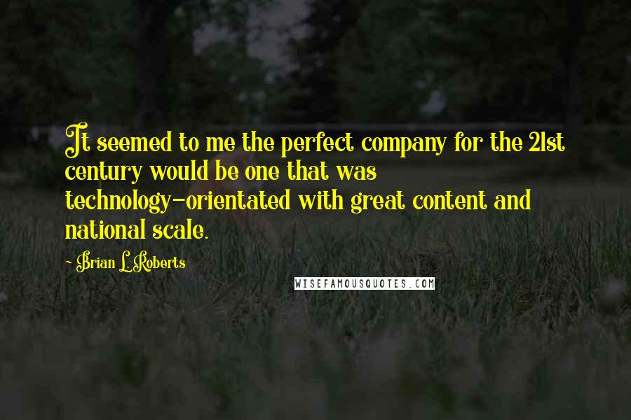 Brian L. Roberts quotes: It seemed to me the perfect company for the 21st century would be one that was technology-orientated with great content and national scale.