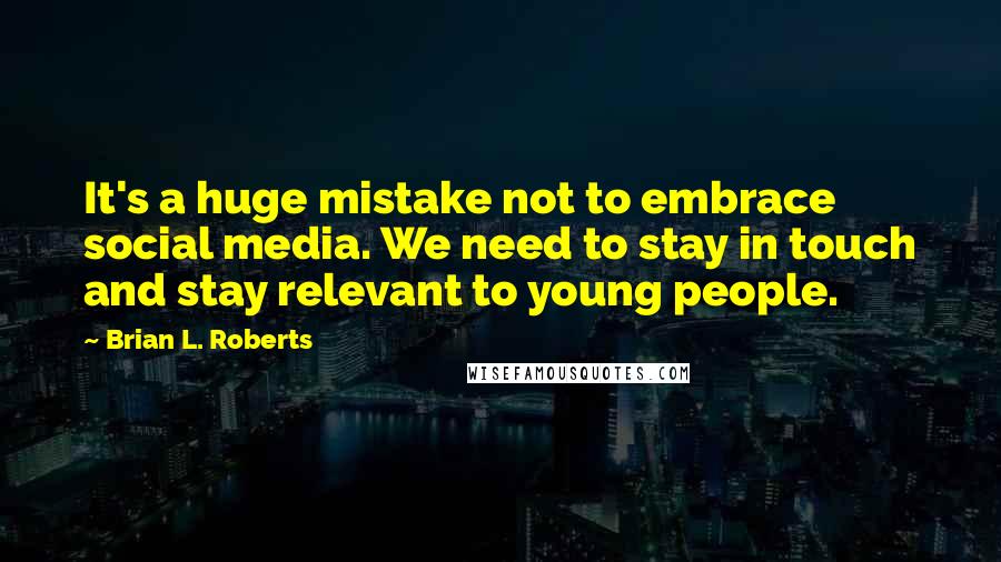 Brian L. Roberts quotes: It's a huge mistake not to embrace social media. We need to stay in touch and stay relevant to young people.