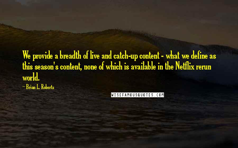 Brian L. Roberts quotes: We provide a breadth of live and catch-up content - what we define as this season's content, none of which is available in the Netflix rerun world.