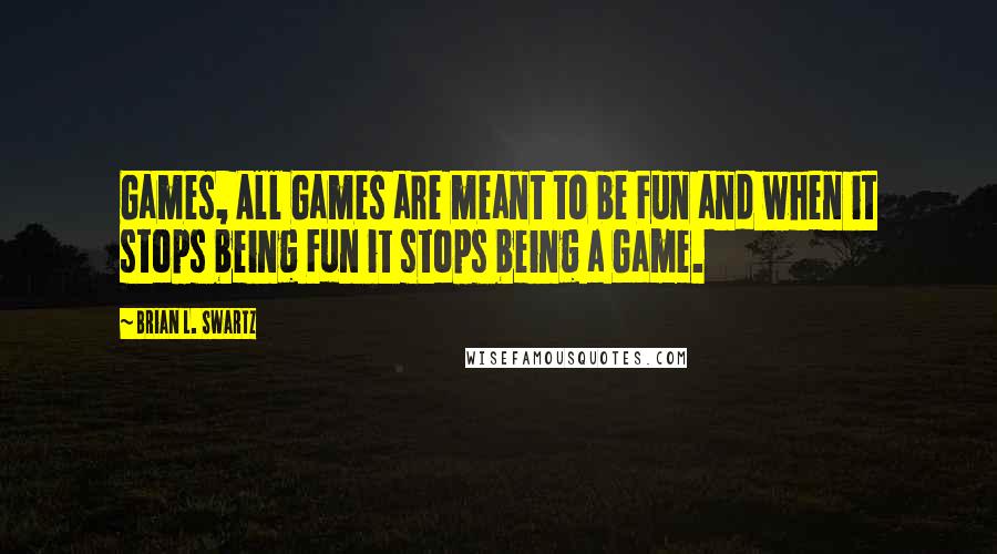 Brian L. Swartz quotes: Games, All Games are meant to be Fun and when it stops being Fun it stops being a Game.