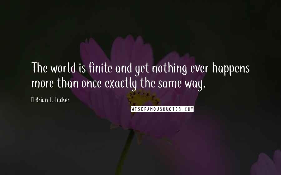 Brian L. Tucker quotes: The world is finite and yet nothing ever happens more than once exactly the same way.