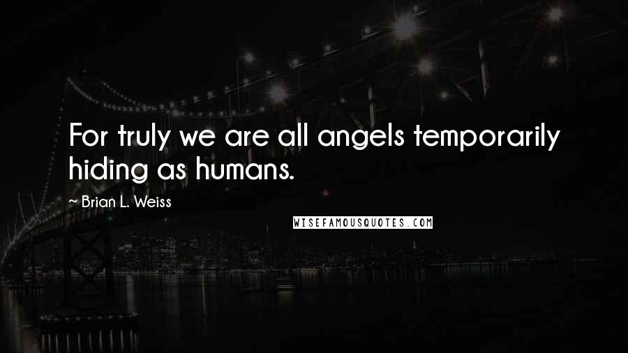 Brian L. Weiss quotes: For truly we are all angels temporarily hiding as humans.