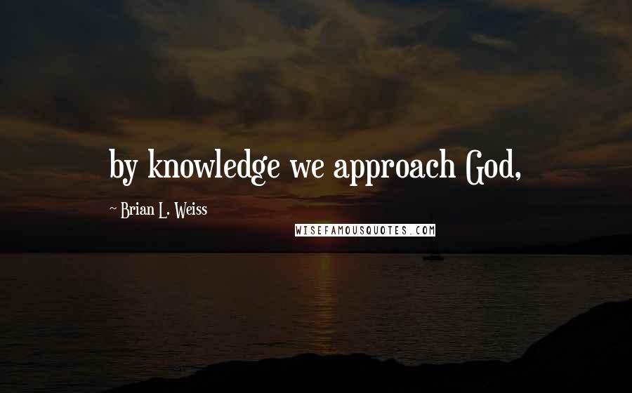 Brian L. Weiss quotes: by knowledge we approach God,