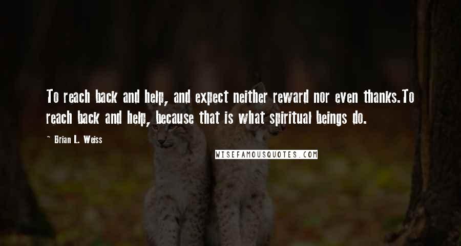 Brian L. Weiss quotes: To reach back and help, and expect neither reward nor even thanks.To reach back and help, because that is what spiritual beings do.