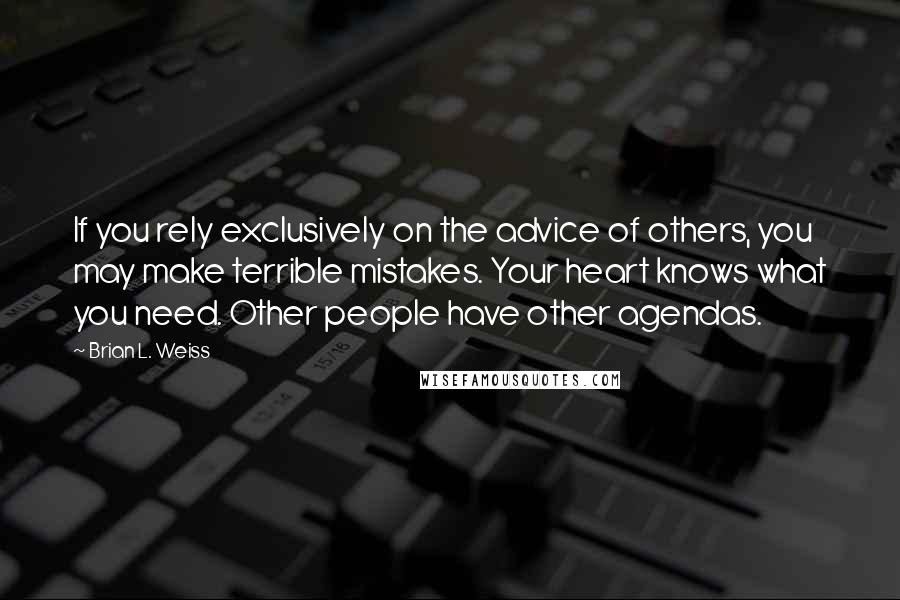 Brian L. Weiss quotes: If you rely exclusively on the advice of others, you may make terrible mistakes. Your heart knows what you need. Other people have other agendas.