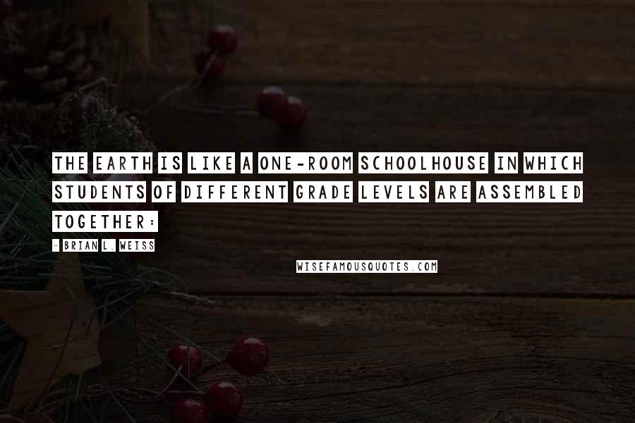 Brian L. Weiss quotes: The earth is like a one-room schoolhouse in which students of different grade levels are assembled together: