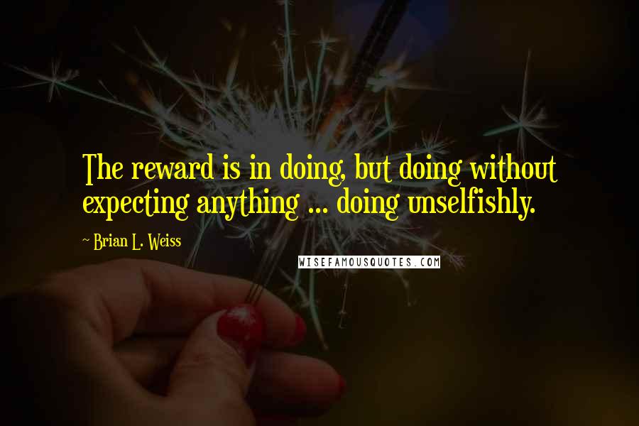 Brian L. Weiss quotes: The reward is in doing, but doing without expecting anything ... doing unselfishly.