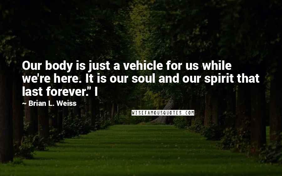 Brian L. Weiss quotes: Our body is just a vehicle for us while we're here. It is our soul and our spirit that last forever." I