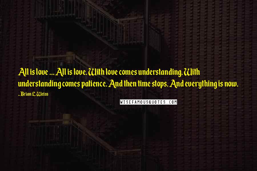 Brian L. Weiss quotes: All is love ... All is love. With love comes understanding. With understanding comes patience. And then time stops. And everything is now.