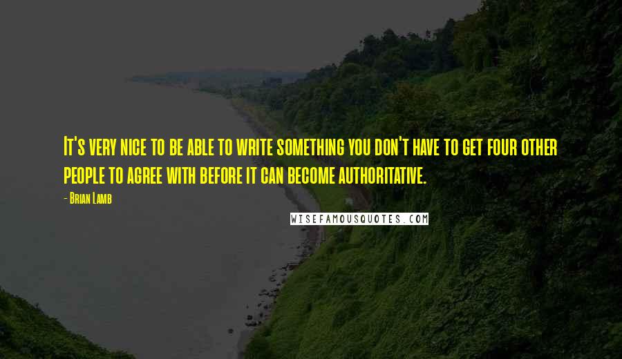 Brian Lamb quotes: It's very nice to be able to write something you don't have to get four other people to agree with before it can become authoritative.