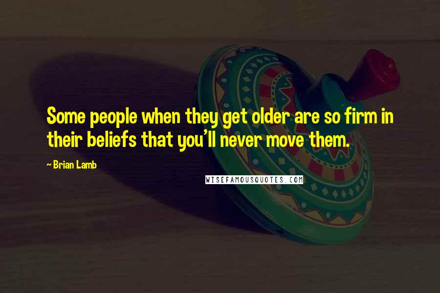 Brian Lamb quotes: Some people when they get older are so firm in their beliefs that you'll never move them.