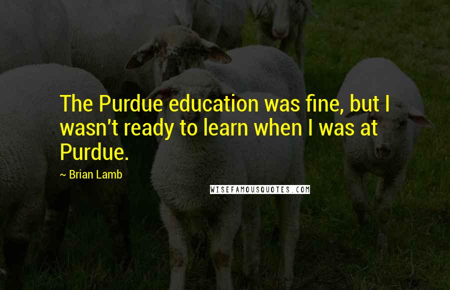 Brian Lamb quotes: The Purdue education was fine, but I wasn't ready to learn when I was at Purdue.