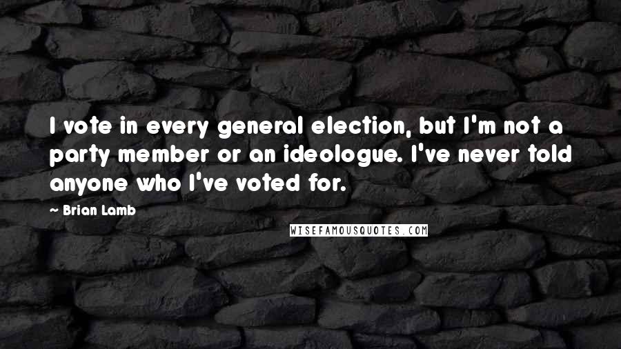 Brian Lamb quotes: I vote in every general election, but I'm not a party member or an ideologue. I've never told anyone who I've voted for.