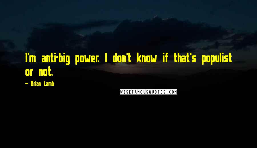 Brian Lamb quotes: I'm anti-big power. I don't know if that's populist or not.