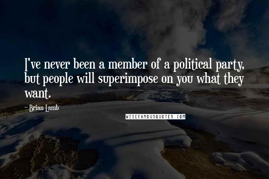 Brian Lamb quotes: I've never been a member of a political party, but people will superimpose on you what they want.