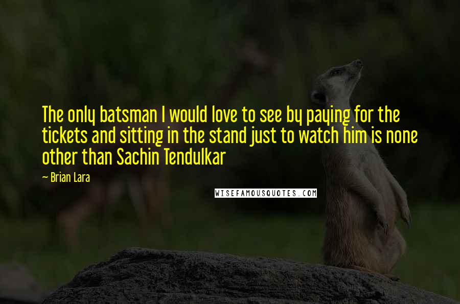 Brian Lara quotes: The only batsman I would love to see by paying for the tickets and sitting in the stand just to watch him is none other than Sachin Tendulkar Brian Lara quotes: The only batsman I would love to see by paying for the tickets and sitting in the stand just to watch him is none other than Sachin Tendulkar