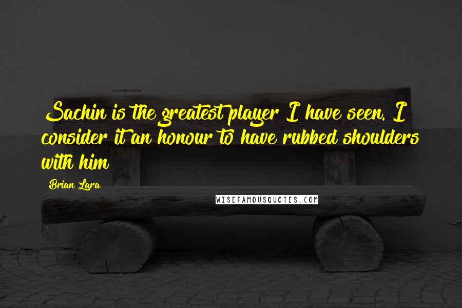 Brian Lara quotes: Sachin is the greatest player I have seen. I consider it an honour to have rubbed shoulders with him Brian Lara quotes: Sachin is the greatest player I have seen. I consider it an honour to have rubbed shoulders with him