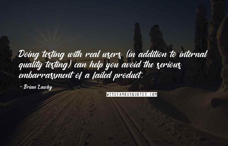 Brian Lawley quotes: Doing testing with real users (in addition to internal quality testing) can help you avoid the serious embarrassment of a failed product. Brian Lawley quotes: Doing testing with real users (in addition to internal quality testing) can help you avoid the serious embarrassment of a failed product.