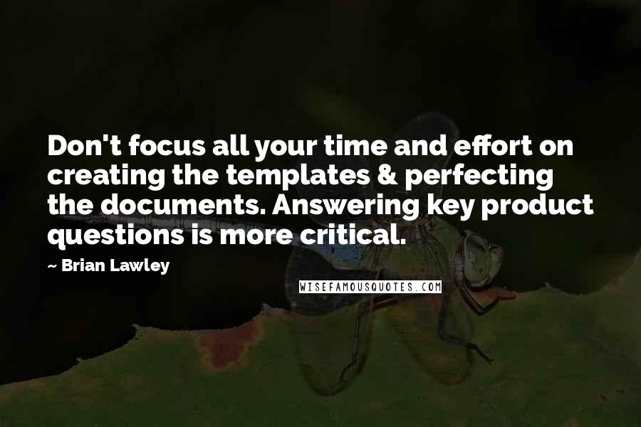 Brian Lawley quotes: Don't focus all your time and effort on creating the templates & perfecting the documents. Answering key product questions is more critical. Brian Lawley quotes: Don't focus all your time and effort on creating the templates & perfecting the documents. Answering key product questions is more critical.