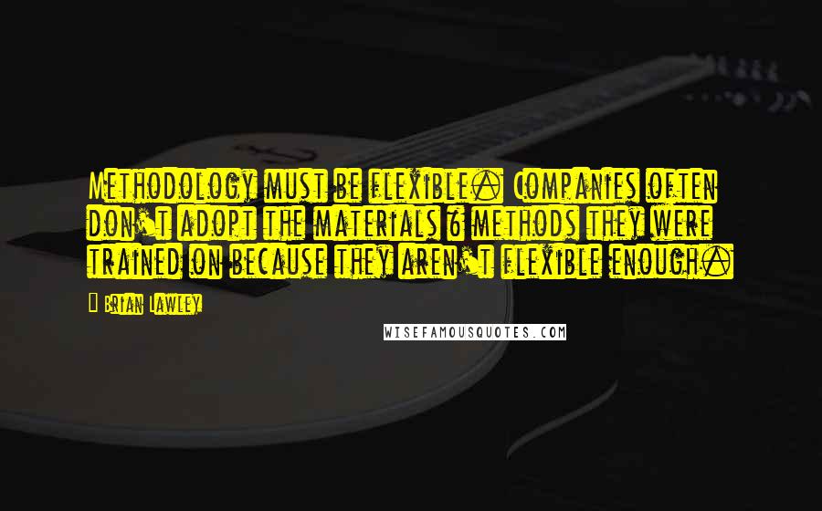 Brian Lawley quotes: Methodology must be flexible. Companies often don't adopt the materials & methods they were trained on because they aren't flexible enough.