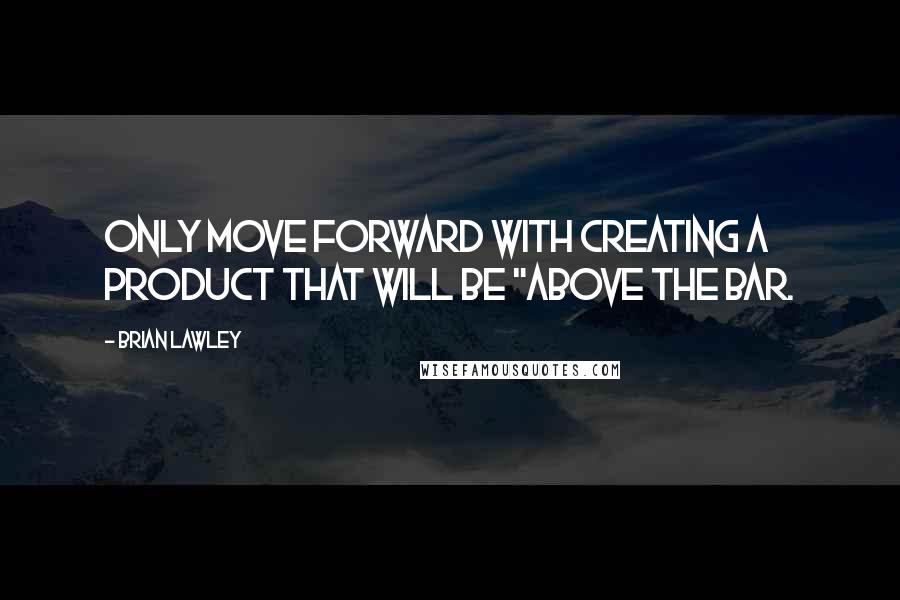 Brian Lawley quotes: Only move forward with creating a product that will be "above the bar.