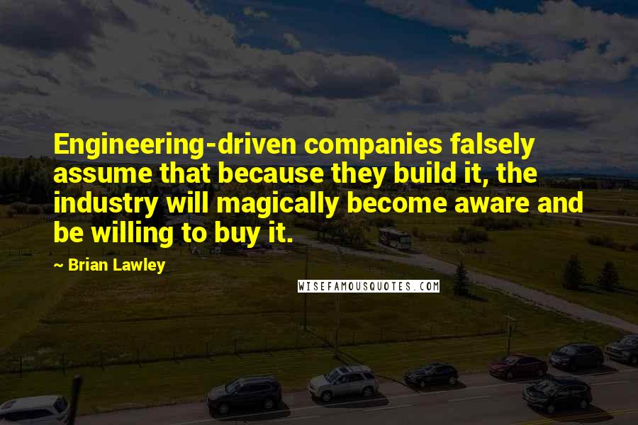 Brian Lawley quotes: Engineering-driven companies falsely assume that because they build it, the industry will magically become aware and be willing to buy it. Brian Lawley quotes: Engineering-driven companies falsely assume that because they build it, the industry will magically become aware and be willing to buy it.