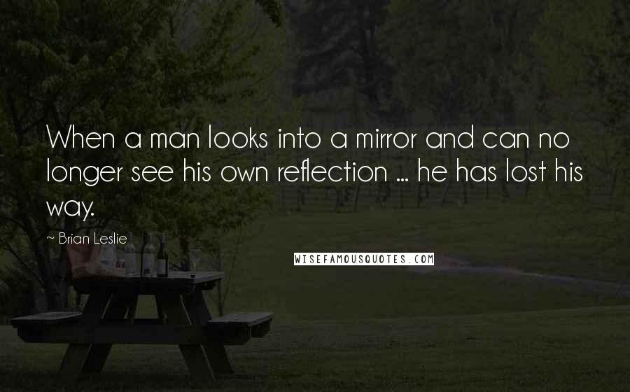 Brian Leslie quotes: When a man looks into a mirror and can no longer see his own reflection ... he has lost his way.