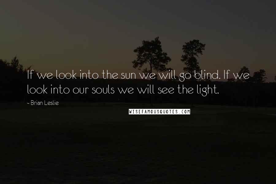 Brian Leslie quotes: If we look into the sun we will go blind. If we look into our souls we will see the light.