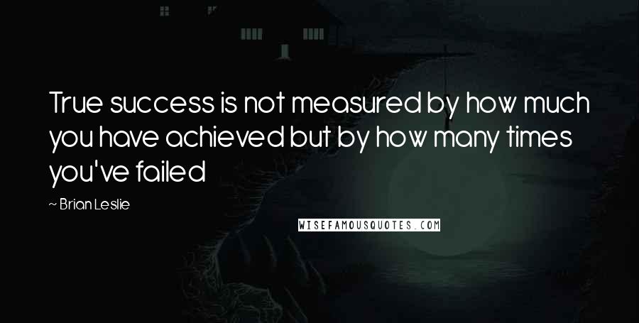 Brian Leslie quotes: True success is not measured by how much you have achieved but by how many times you've failed