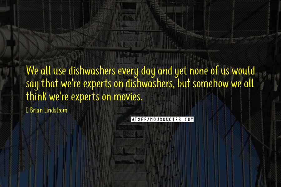 Brian Lindstrom quotes: We all use dishwashers every day and yet none of us would say that we're experts on dishwashers, but somehow we all think we're experts on movies.