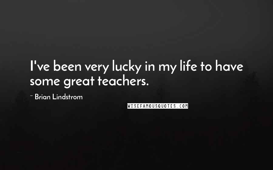 Brian Lindstrom quotes: I've been very lucky in my life to have some great teachers.
