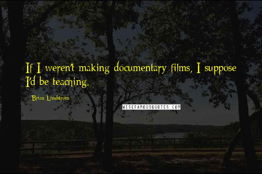 Brian Lindstrom quotes: If I weren't making documentary films, I suppose I'd be teaching.