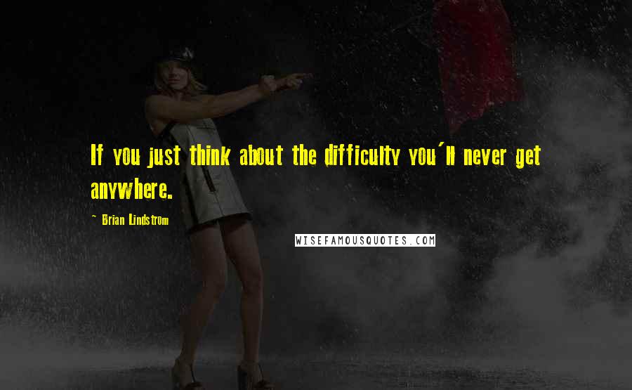 Brian Lindstrom quotes: If you just think about the difficulty you'll never get anywhere.