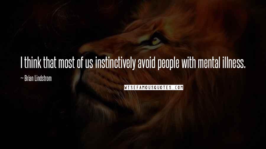 Brian Lindstrom quotes: I think that most of us instinctively avoid people with mental illness.