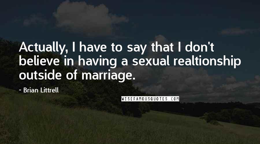 Brian Littrell quotes: Actually, I have to say that I don't believe in having a sexual realtionship outside of marriage.