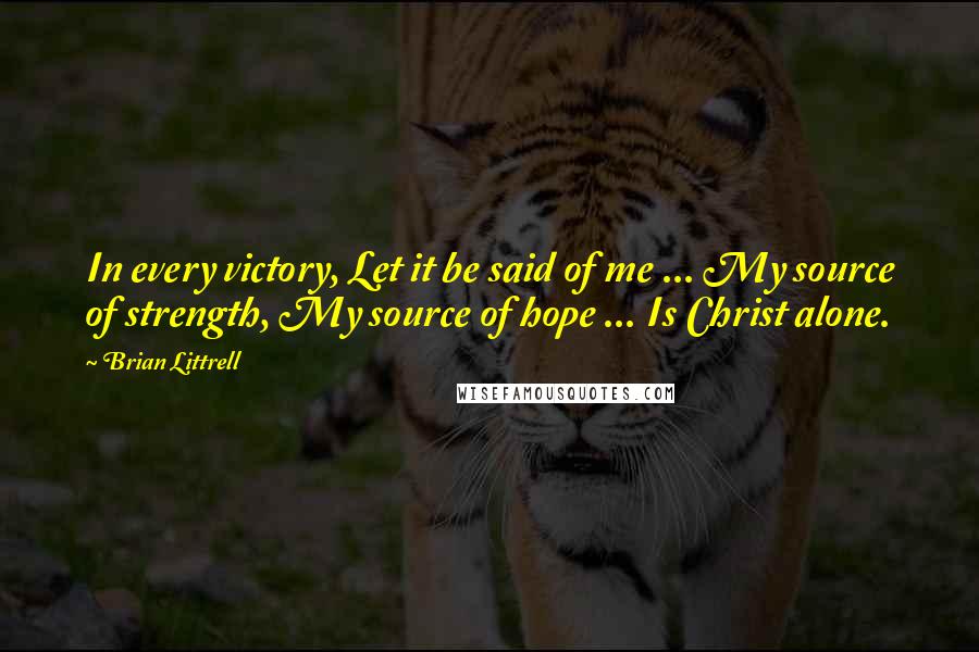 Brian Littrell quotes: In every victory, Let it be said of me ... My source of strength, My source of hope ... Is Christ alone.