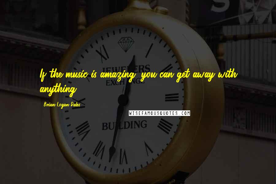 Brian Logan Dales quotes: If the music is amazing, you can get away with anything.