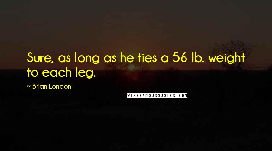 Brian London quotes: Sure, as long as he ties a 56 lb. weight to each leg.