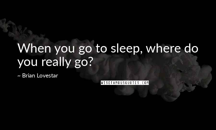 Brian Lovestar quotes: When you go to sleep, where do you really go?