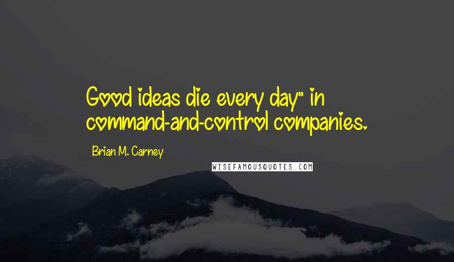 Brian M. Carney quotes: Good ideas die every day" in command-and-control companies.