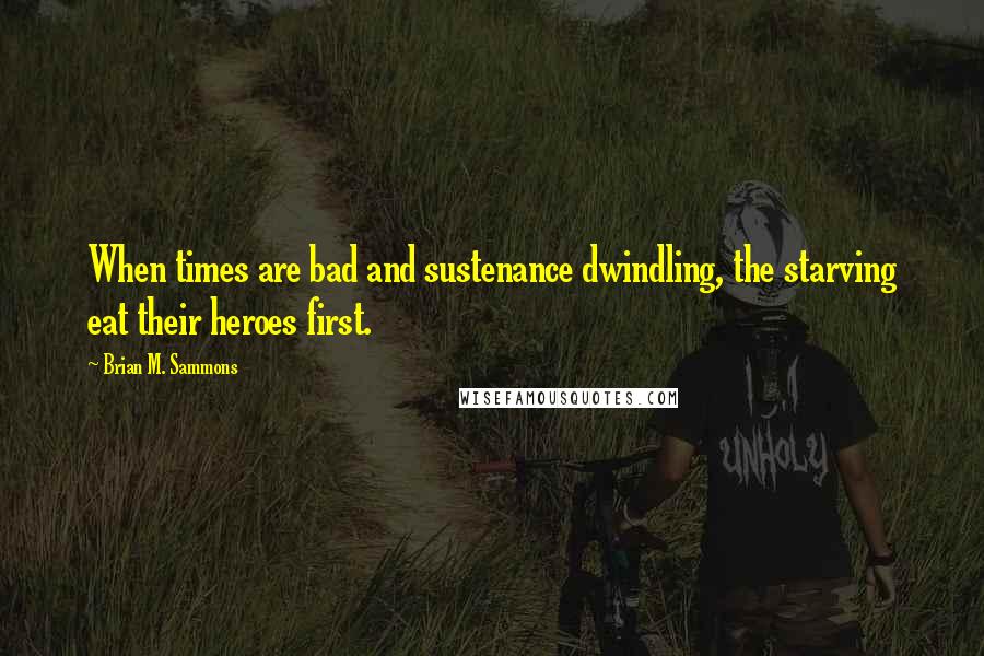 Brian M. Sammons quotes: When times are bad and sustenance dwindling, the starving eat their heroes first.