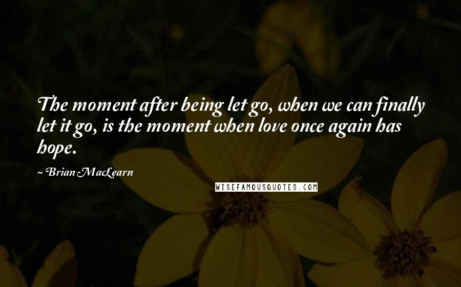 Brian MacLearn quotes: The moment after being let go, when we can finally let it go, is the moment when love once again has hope.